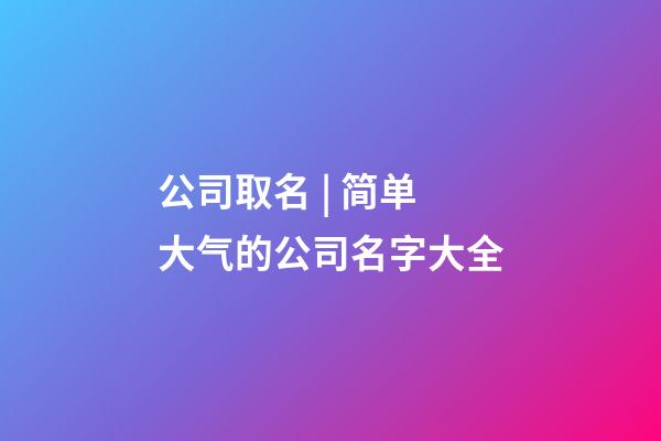 公司取名 | 简单大气的公司名字大全-第1张-公司起名-玄机派